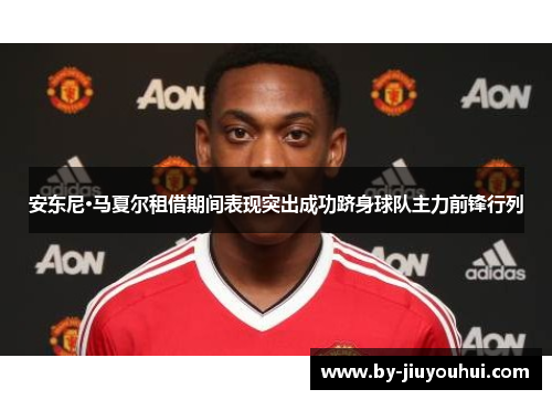 安东尼·马夏尔租借期间表现突出成功跻身球队主力前锋行列