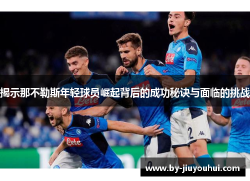 揭示那不勒斯年轻球员崛起背后的成功秘诀与面临的挑战
