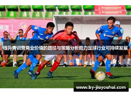 提升青训营商业价值的路径与策略分析助力足球行业可持续发展