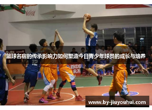 篮球名宿的传承影响力如何塑造今日青少年球员的成长与培养