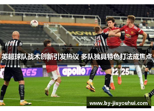 英超球队战术创新引发热议 多队独具特色打法成焦点