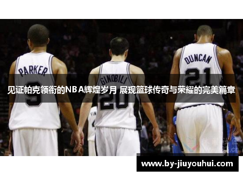 见证帕克领衔的NBA辉煌岁月 展现篮球传奇与荣耀的完美篇章