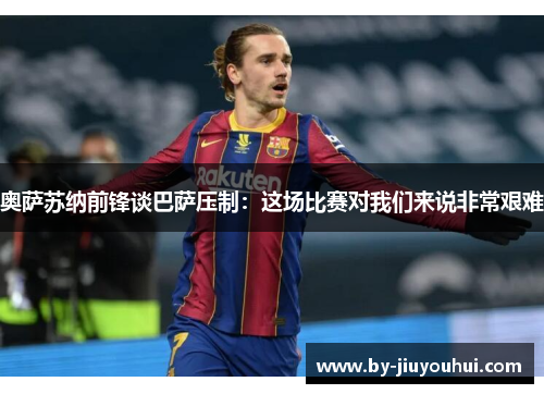 奥萨苏纳前锋谈巴萨压制：这场比赛对我们来说非常艰难