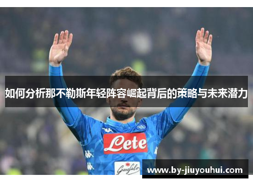 如何分析那不勒斯年轻阵容崛起背后的策略与未来潜力