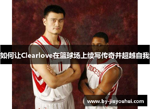 如何让Clearlove在篮球场上续写传奇并超越自我