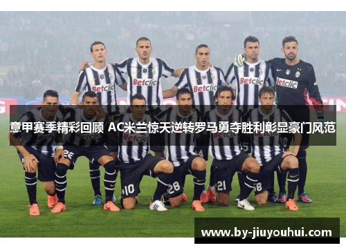 意甲赛季精彩回顾 AC米兰惊天逆转罗马勇夺胜利彰显豪门风范