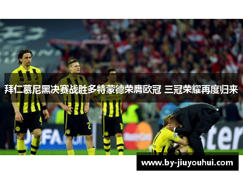 拜仁慕尼黑决赛战胜多特蒙德荣膺欧冠 三冠荣耀再度归来