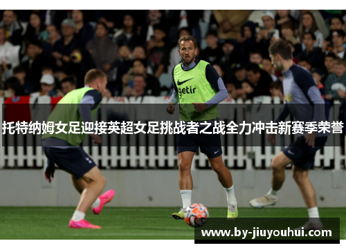 托特纳姆女足迎接英超女足挑战者之战全力冲击新赛季荣誉