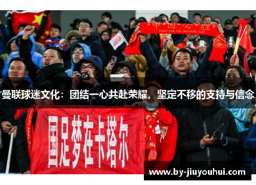 曼联球迷文化：团结一心共赴荣耀，坚定不移的支持与信念