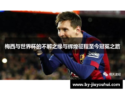 梅西与世界杯的不解之缘与辉煌征程至今冠冕之路