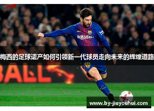 梅西的足球遗产如何引领新一代球员走向未来的辉煌道路