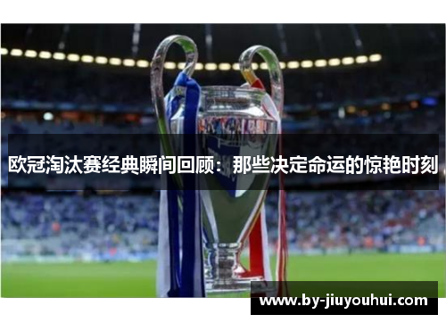 欧冠淘汰赛经典瞬间回顾：那些决定命运的惊艳时刻