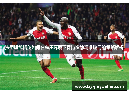 法甲锋线精英如何在高压环境下保持冷静精准破门的策略解析