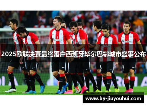 2025欧联决赛最终落户西班牙毕尔巴鄂城市盛事公布