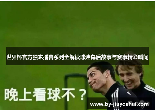 世界杯官方独家播客系列全解读球迷幕后故事与赛事精彩瞬间