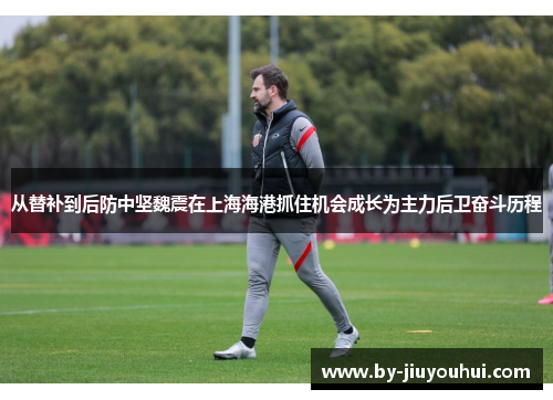 从替补到后防中坚魏震在上海海港抓住机会成长为主力后卫奋斗历程
