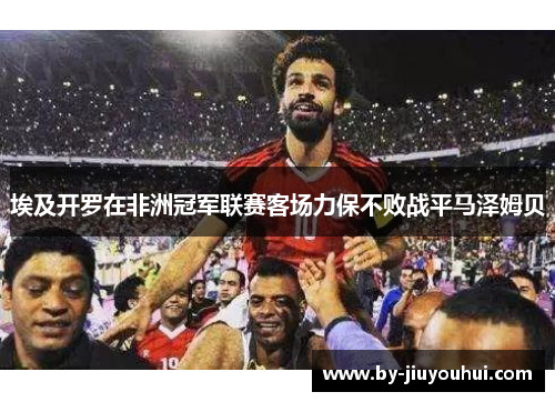 埃及开罗在非洲冠军联赛客场力保不败战平马泽姆贝