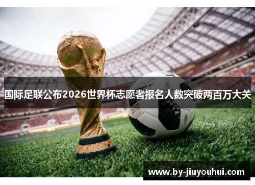 国际足联公布2026世界杯志愿者报名人数突破两百万大关