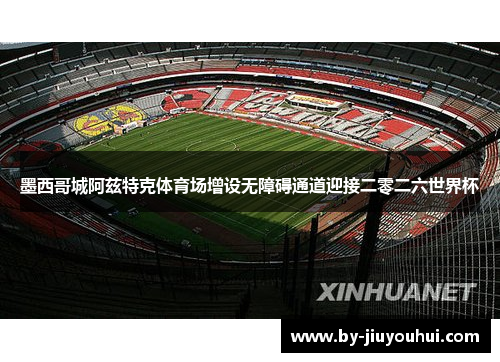 墨西哥城阿兹特克体育场增设无障碍通道迎接二零二六世界杯