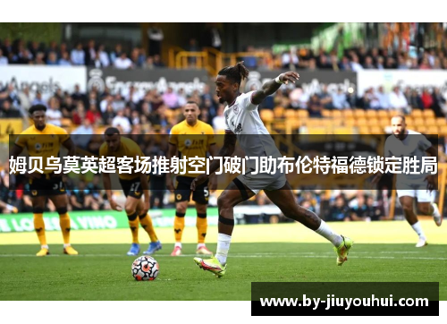 姆贝乌莫英超客场推射空门破门助布伦特福德锁定胜局