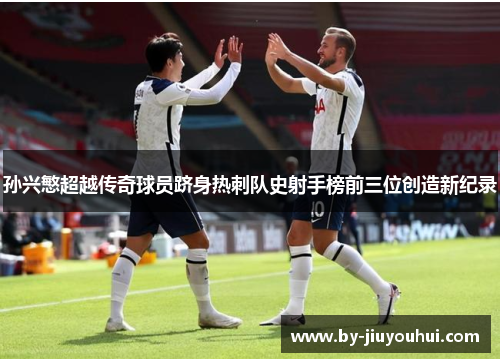孙兴慜超越传奇球员跻身热刺队史射手榜前三位创造新纪录