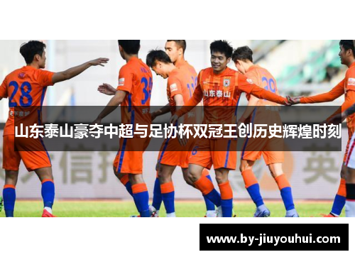 山东泰山豪夺中超与足协杯双冠王创历史辉煌时刻
