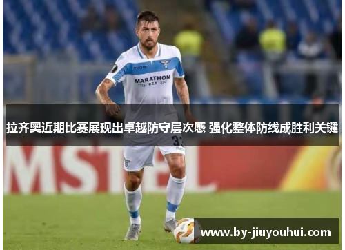 拉齐奥近期比赛展现出卓越防守层次感 强化整体防线成胜利关键