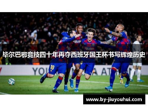 毕尔巴鄂竞技四十年再夺西班牙国王杯书写辉煌历史