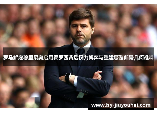 罗马解雇穆里尼奥启用德罗西背后权力博弈与重建豪赌前景几何难料