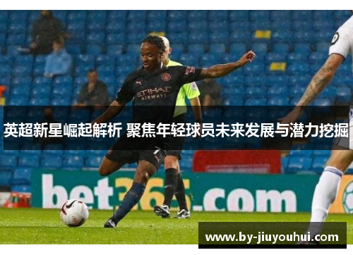 英超新星崛起解析 聚焦年轻球员未来发展与潜力挖掘