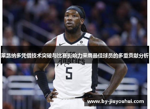 莱昂纳多凭借技术突破与比赛影响力荣膺最佳球员的多重贡献分析