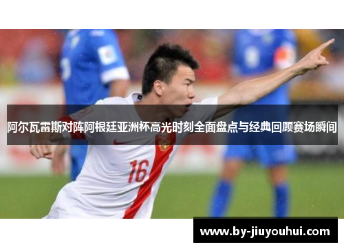 阿尔瓦雷斯对阵阿根廷亚洲杯高光时刻全面盘点与经典回顾赛场瞬间